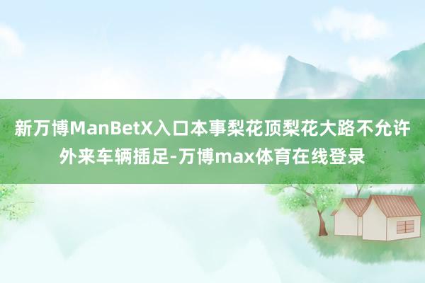 新万博ManBetX入口本事梨花顶梨花大路不允许外来车辆插足-万博max体育在线登录