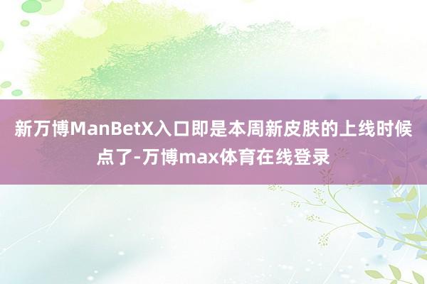 新万博ManBetX入口即是本周新皮肤的上线时候点了-万博max体育在线登录
