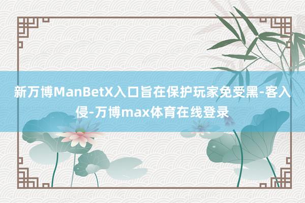 新万博ManBetX入口旨在保护玩家免受黑-客入侵-万博max体育在线登录
