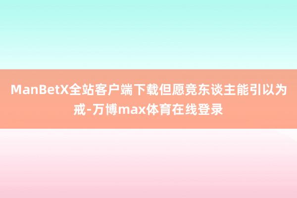 ManBetX全站客户端下载但愿竞东谈主能引以为戒-万博max体育在线登录