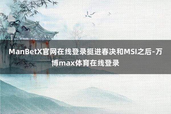 ManBetX官网在线登录挺进春决和MSI之后-万博max体育在线登录