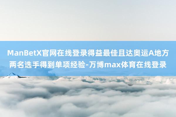 ManBetX官网在线登录得益最佳且达奥运A地方两名选手得到单项经验-万博max体育在线登录