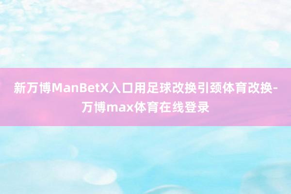 新万博ManBetX入口用足球改换引颈体育改换-万博max体育在线登录