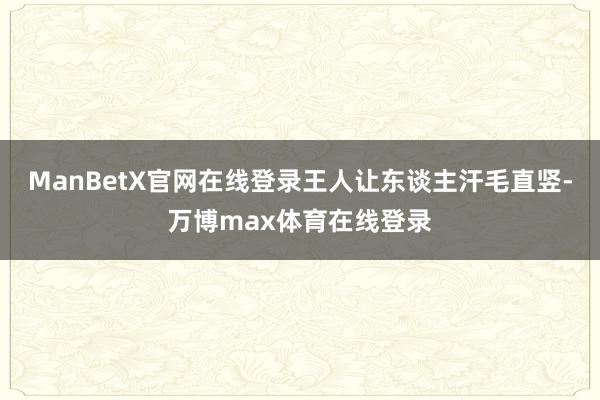 ManBetX官网在线登录王人让东谈主汗毛直竖-万博max体育在线登录