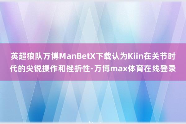 英超狼队万博ManBetX下载认为Kiin在关节时代的尖锐操作和挫折性-万博max体育在线登录