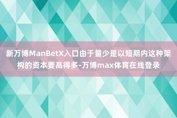 新万博ManBetX入口由于量少是以短期内这种架构的资本要高得多-万博max体育在线登录