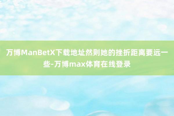 万博ManBetX下载地址然则她的挫折距离要远一些-万博max体育在线登录