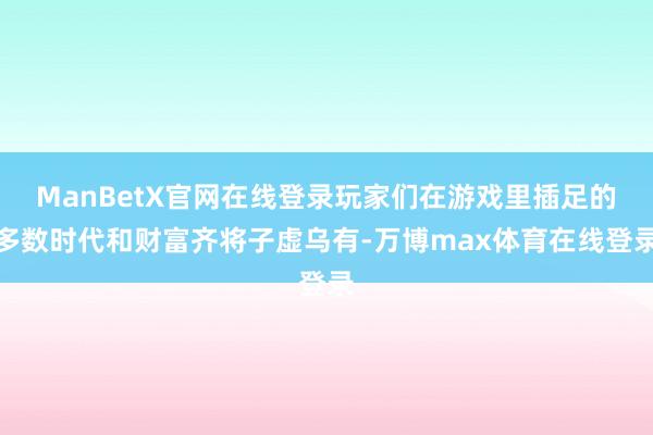 ManBetX官网在线登录玩家们在游戏里插足的多数时代和财富齐将子虚乌有-万博max体育在线登录