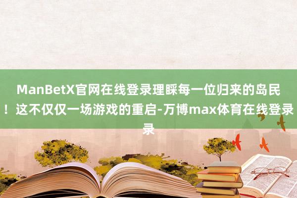 ManBetX官网在线登录理睬每一位归来的岛民！这不仅仅一场游戏的重启-万博max体育在线登录