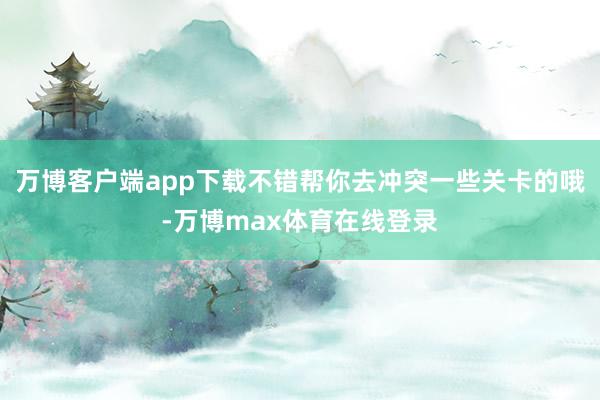 万博客户端app下载不错帮你去冲突一些关卡的哦-万博max体育在线登录