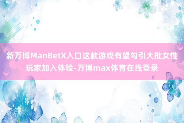 新万博ManBetX入口这款游戏有望勾引大批女性玩家加入体验-万博max体育在线登录