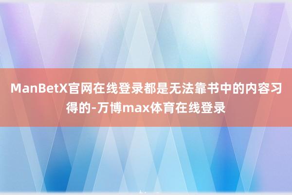 ManBetX官网在线登录都是无法靠书中的内容习得的-万博max体育在线登录