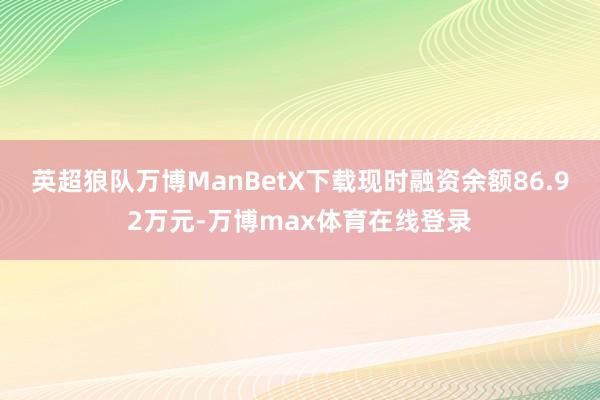 英超狼队万博ManBetX下载现时融资余额86.92万元-万博max体育在线登录