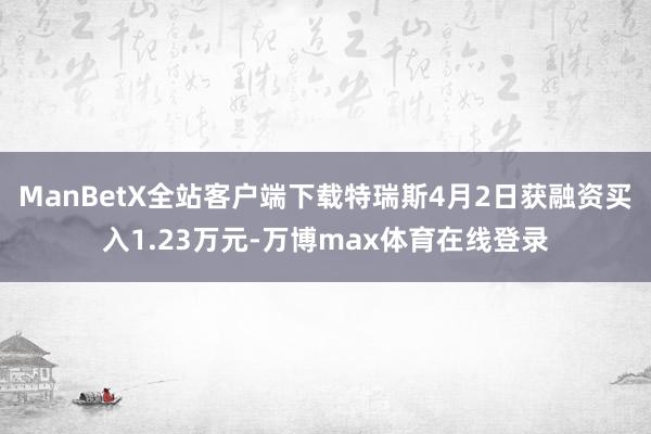 ManBetX全站客户端下载特瑞斯4月2日获融资买入1.23万元-万博max体育在线登录