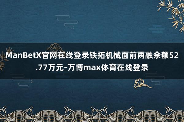 ManBetX官网在线登录铁拓机械面前两融余额52.77万元-万博max体育在线登录