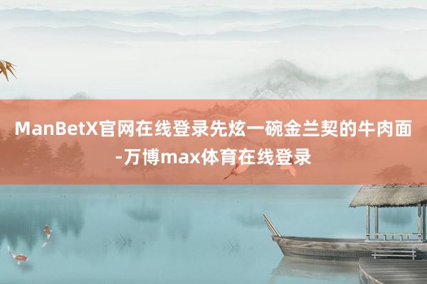 ManBetX官网在线登录先炫一碗金兰契的牛肉面-万博max体育在线登录