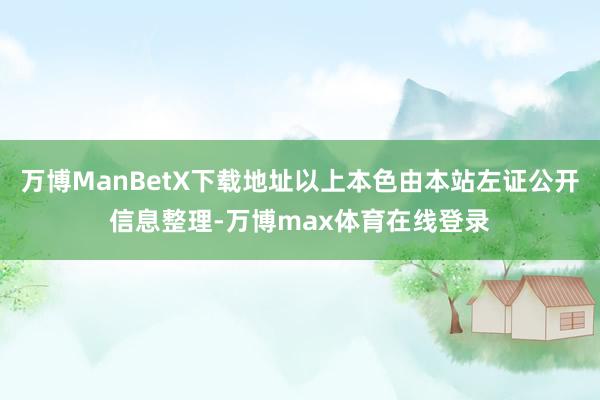 万博ManBetX下载地址以上本色由本站左证公开信息整理-万博max体育在线登录