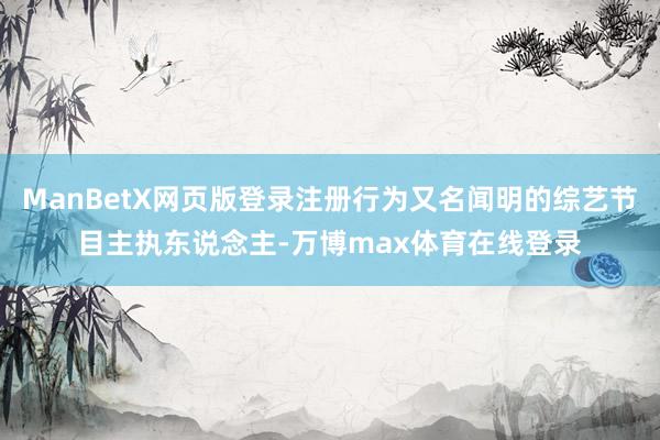 ManBetX网页版登录注册行为又名闻明的综艺节目主执东说念主-万博max体育在线登录