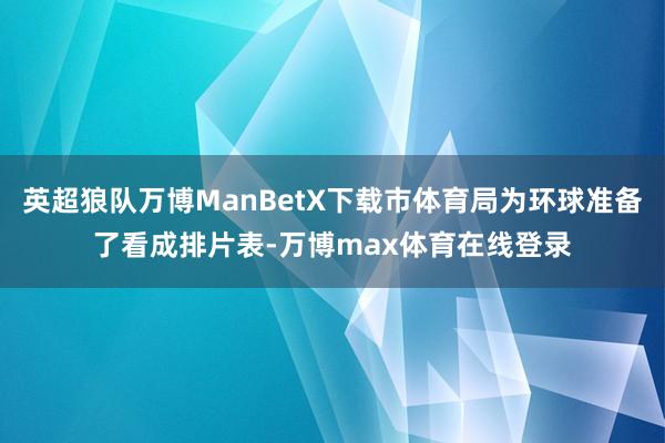 英超狼队万博ManBetX下载市体育局为环球准备了看成排片表-万博max体育在线登录