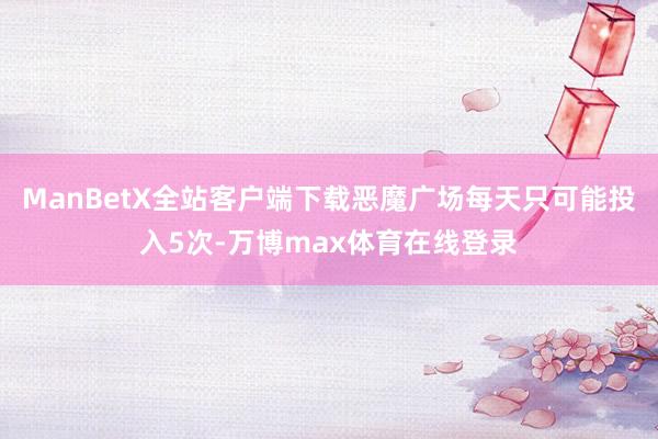 ManBetX全站客户端下载恶魔广场每天只可能投入5次-万博max体育在线登录