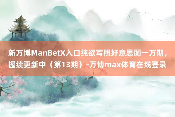 新万博ManBetX入口纯欲写照好意思图一万期，握续更新中（第13期）-万博max体育在线登录