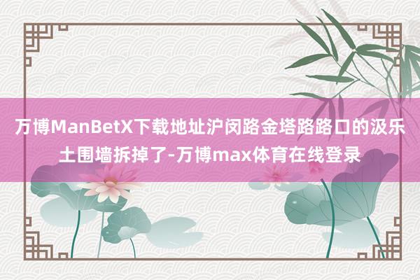 万博ManBetX下载地址沪闵路金塔路路口的汲乐土围墙拆掉了-万博max体育在线登录