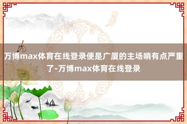 万博max体育在线登录便是广厦的主场哨有点严重了-万博max体育在线登录