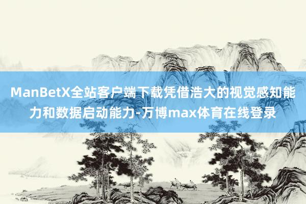 ManBetX全站客户端下载凭借浩大的视觉感知能力和数据启动能力-万博max体育在线登录