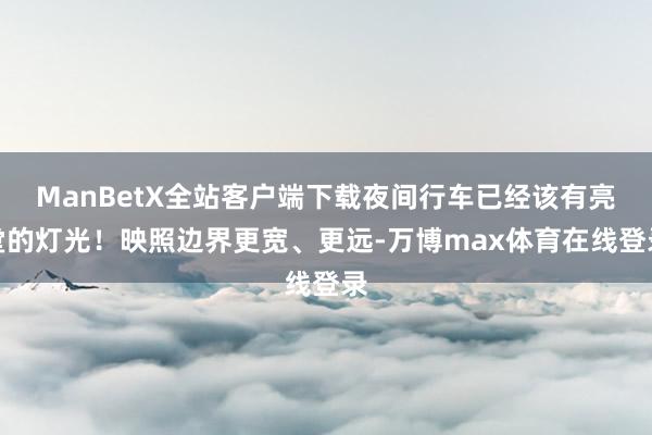 ManBetX全站客户端下载夜间行车已经该有亮堂的灯光！映照边界更宽、更远-万博max体育在线登录