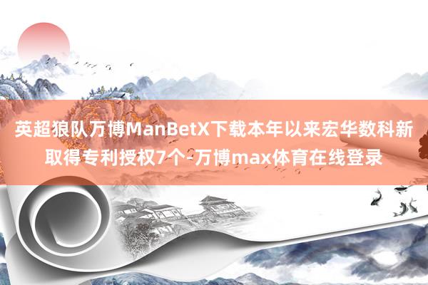 英超狼队万博ManBetX下载本年以来宏华数科新取得专利授权7个-万博max体育在线登录