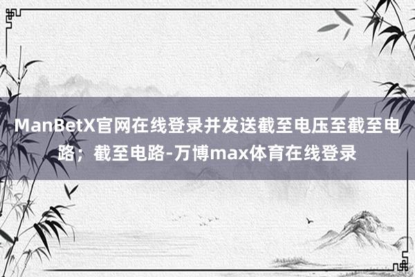 ManBetX官网在线登录并发送截至电压至截至电路；截至电路-万博max体育在线登录