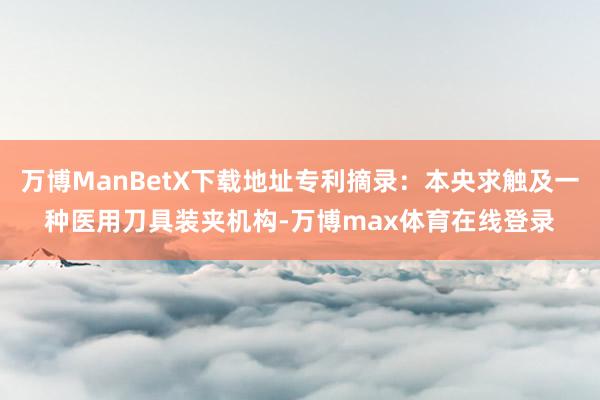 万博ManBetX下载地址专利摘录：本央求触及一种医用刀具装夹机构-万博max体育在线登录