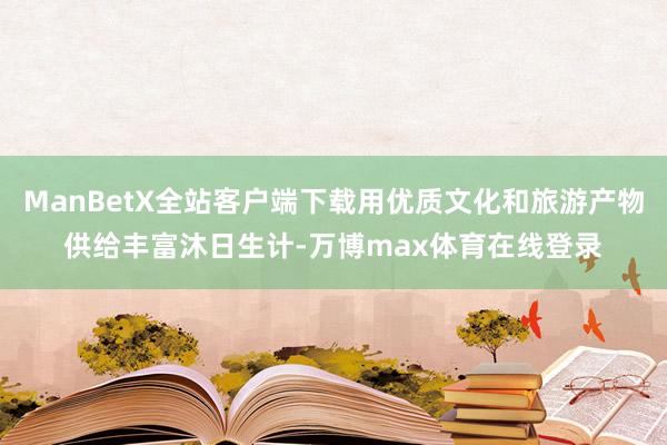 ManBetX全站客户端下载用优质文化和旅游产物供给丰富沐日生计-万博max体育在线登录