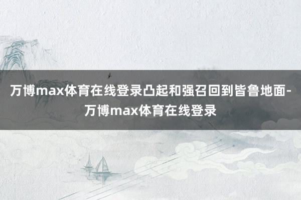 万博max体育在线登录凸起和强召回到皆鲁地面-万博max体育在线登录