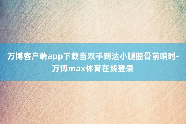 万博客户端app下载当双手到达小腿胫骨前哨时-万博max体育在线登录