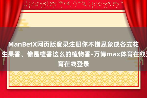 ManBetX网页版登录注册你不错思象成各式花香、生果香、像是檀香这么的植物香-万博max体育在线登录