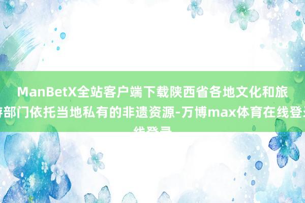 ManBetX全站客户端下载陕西省各地文化和旅游部门依托当地私有的非遗资源-万博max体育在线登录