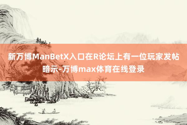 新万博ManBetX入口在R论坛上有一位玩家发帖暗示-万博max体育在线登录