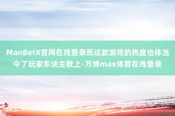 ManBetX官网在线登录而这款游戏的热度也体当今了玩家东谈主数上-万博max体育在线登录