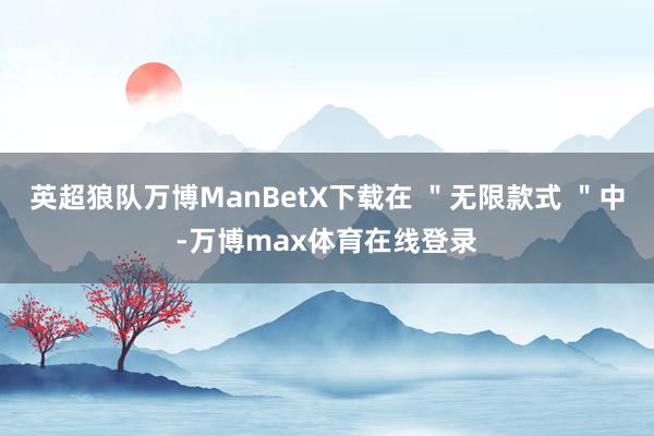 英超狼队万博ManBetX下载在 ＂无限款式 ＂中-万博max体育在线登录