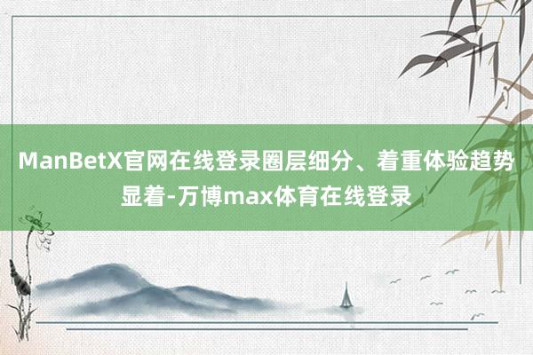 ManBetX官网在线登录圈层细分、着重体验趋势显着-万博max体育在线登录