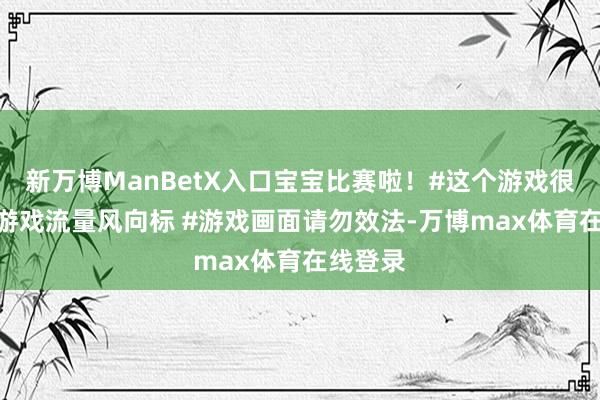 新万博ManBetX入口宝宝比赛啦！#这个游戏很好玩 #游戏流量风向标 #游戏画面请勿效法-万博max体育在线登录