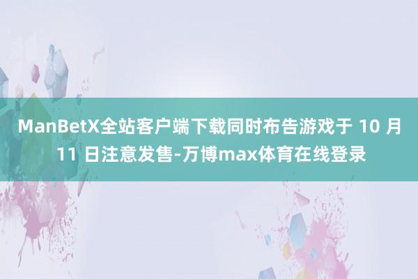 ManBetX全站客户端下载同时布告游戏于 10 月 11 日注意发售-万博max体育在线登录