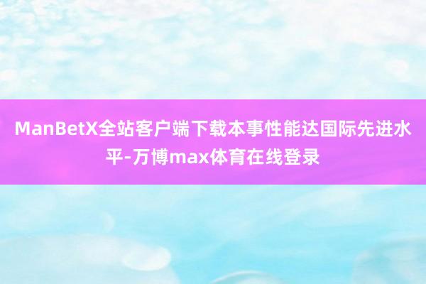 ManBetX全站客户端下载本事性能达国际先进水平-万博max体育在线登录