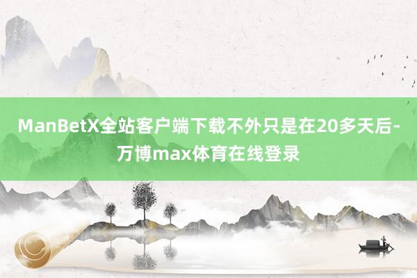 ManBetX全站客户端下载不外只是在20多天后-万博max体育在线登录