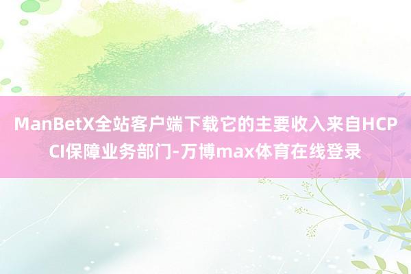 ManBetX全站客户端下载它的主要收入来自HCPCI保障业务部门-万博max体育在线登录