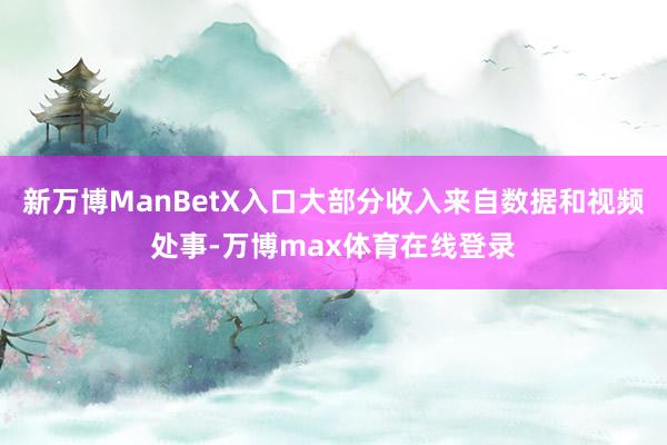 新万博ManBetX入口大部分收入来自数据和视频处事-万博max体育在线登录