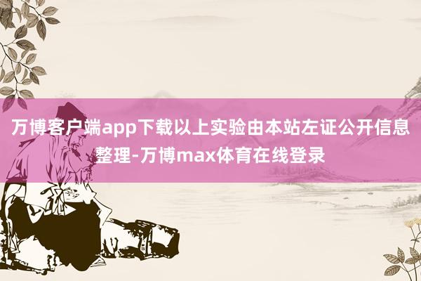 万博客户端app下载以上实验由本站左证公开信息整理-万博max体育在线登录