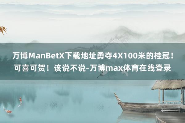 万博ManBetX下载地址勇夺4X100米的桂冠！可喜可贺！该说不说-万博max体育在线登录