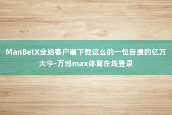 ManBetX全站客户端下载这么的一位告捷的亿万大亨-万博max体育在线登录